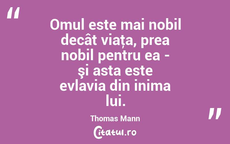 Omul este mai nobil decât viaţa, prea nobil pentru ea - şi asta este evlavia din inima lui. Thomas Mann