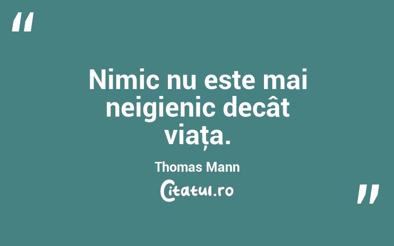 Nimic nu este mai neigienic decât viaţa. Thomas Mann

