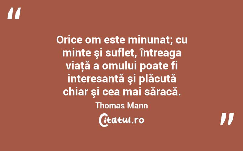 Orice om este minunat; cu minte şi suflet, întreaga viaţă a omului poate fi interesantă şi plăcută chiar şi cea mai săracă. Thomas Mann
