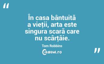 În casa bântuită a vieţii, arta este singura scară care nu scârţâie. Tom Robbins...