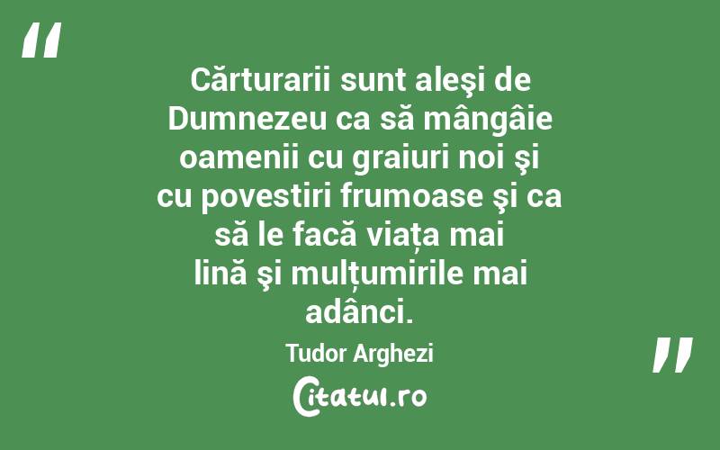 Cărturarii sunt aleşi de Dumnezeu ca să mângâie oamenii cu graiuri noi şi cu povestiri frumoase şi ca să le facă viaţa mai lină şi mulţumirile mai adânci. Tudor Arghezi