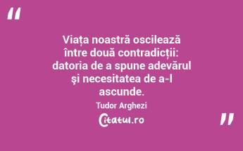 Viaţa noastră oscilează între două contradicţii: datoria de a spune adevărul şi necesitatea de a-l ascunde. Tudor Arghezi...