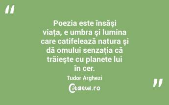 Poezia este însăşi viaţa, e umbra şi lumina care catifelează natura şi dă omului senzaţia că trăieşte cu planete lui în cer. Tudor Arghezi...