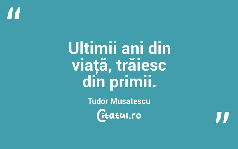 Ultimii ani din viaţă, trăiesc din primii. Tudor Musatescu
