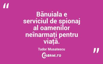 Bănuiala e serviciul de spionaj al oamenilor neînarmaţi pentru viaţă. Tudor Musatescu...