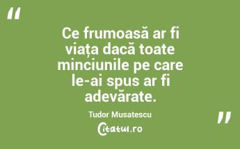 Ce frumoasă ar fi viaţa dacă toate minciunile pe care le-ai spus ar fi adevărate. Tudor Musatescu...