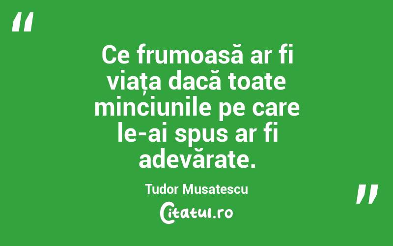 Ce frumoasă ar fi viaţa dacă toate minciunile pe care le-ai spus ar fi adevărate. Tudor Musatescu
