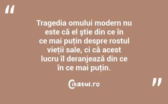 Tragedia omului modern nu este că el ştie din ce în ce mai puţin despre rostul vieţii sale, ci că acest lucru îl deranjează din ce în ce mai puţin. ...