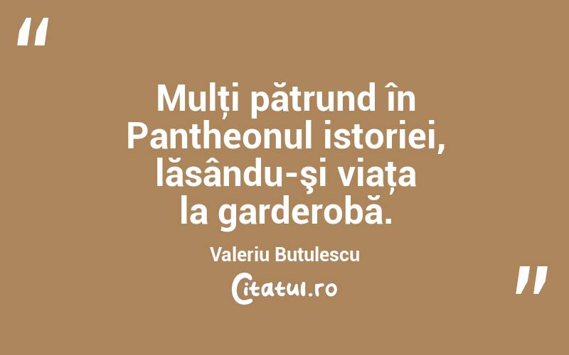 Mulţi pătrund în Pantheonul istoriei, lăsându-şi viaţa la garderobă. Valeriu Butulescu