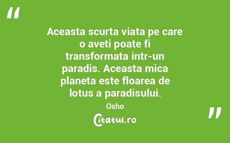 Aceasta scurta viata pe care o aveti poate fi transformata intr-un paradis. Aceasta mica planeta este floarea de lotus a paradisului. Osho