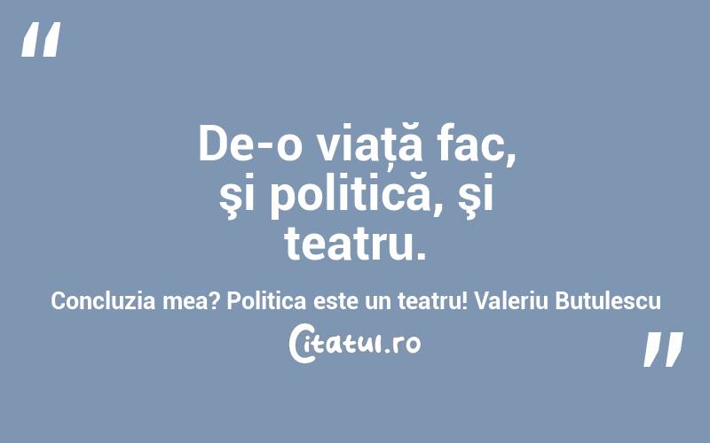 De-o viaţă fac, şi politică, şi teatru. Concluzia mea? Politica este un teatru! Valeriu Butulescu
