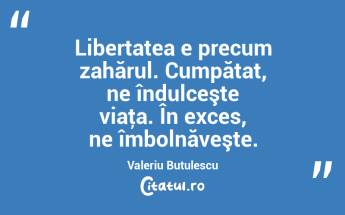 Libertatea e precum zahărul. Cumpătat, ne îndulceşte viaţa. În exces, ne îmbolnăveşte. Valeriu Butulescu...