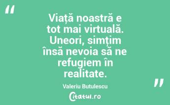 Viaţă noastră e tot mai virtuală. Uneori, simţim însă nevoia să ne refugiem în realitate. Valeriu Butulescu...