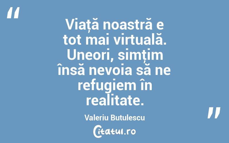 Viaţă noastră e tot mai virtuală. Uneori, simţim însă nevoia să ne refugiem în realitate. Valeriu Butulescu
