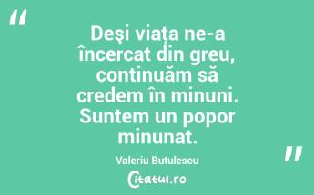 Deşi viaţa ne-a încercat din greu, continuăm să credem în minuni. Suntem un popor minunat. Valeriu Butulescu...