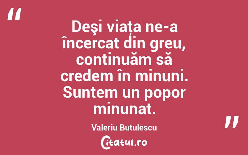 Deşi viaţa ne-a încercat din greu, continuăm să credem în minuni. Suntem un popor minunat. Valeriu Butulescu
