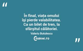 În final, viaţa omului îşi pierde valabilitatea. Ca un bilet de tren, la sfârşitul călătoriei. Valeriu Butulescu...
