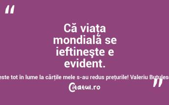 Că viaţa mondială se ieftineşte e evident. Peste tot în lume la cărţile mele s-au redus preţurile! Valeriu Butulescu...