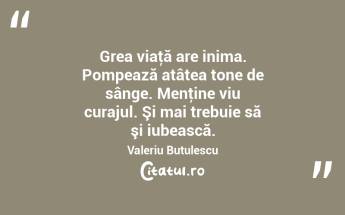 Grea viaţă are inima. Pompează atâtea tone de sânge. Menţine viu curajul. Şi mai trebuie să şi iubească. Valeriu Butulescu...