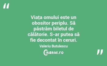 Viaţa omului este un obositor periplu. Să păstrăm biletul de călătorie. S-ar putea să fie decontat în ceruri. Valeriu Butulescu...