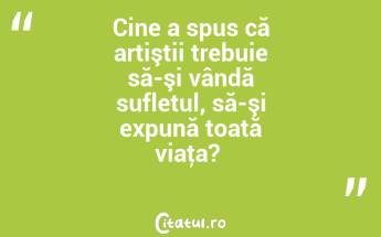 Cine a spus că artiştii trebuie să-şi vândă sufletul, să-şi expună toată viaţa? ...