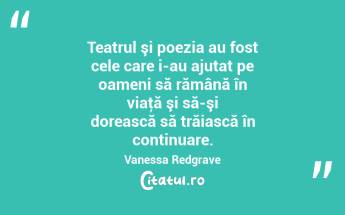 Teatrul şi poezia au fost cele care i-au ajutat pe oameni să rămână în viaţă şi să-şi dorească să trăiască în continuare. Vanessa Redgrave...