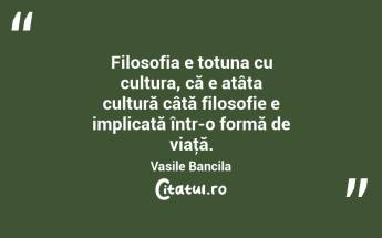 Filosofia e totuna cu cultura, că e atâta cultură câtă filosofie e implicată într-o formă de viaţă. Vasile Bancila...