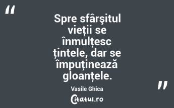 Spre sfârşitul vieţii se înmulţesc ţintele, dar se împuţinează gloanţele. Vasile Ghica...