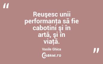 Reuşesc unii performanţa să fie cabotini şi în artă, şi în viaţă. Vasile Ghica...