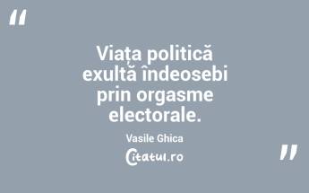 Viaţa politică exultă îndeosebi prin orgasme electorale. Vasile Ghica...