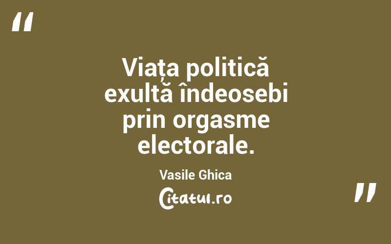 Viaţa politică exultă îndeosebi prin orgasme electorale. Vasile Ghica
