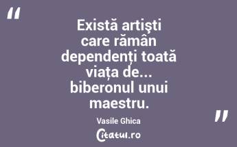 Există artişti care rămân dependenţi toată viaţa de... biberonul unui maestru. Vasile Ghica...