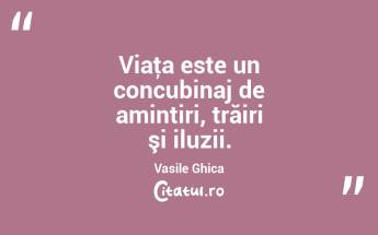 Viaţa este un concubinaj de amintiri, trăiri şi iluzii. Vasile Ghica...