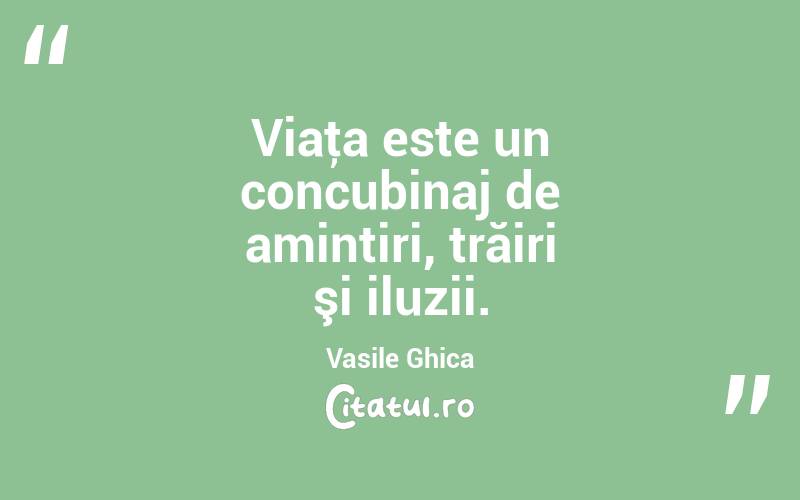 Viaţa este un concubinaj de amintiri, trăiri şi iluzii. Vasile Ghica
