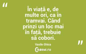 În viaţă e, de multe ori, ca în tramvai. Când prinzi un loc mai în faţă, trebuie să cobori. Vasile Ghica...