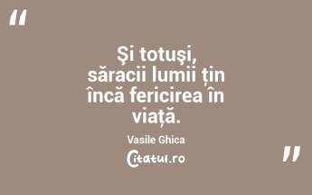Şi totuşi, săracii lumii ţin încă fericirea în viaţă. Vasile Ghica...
