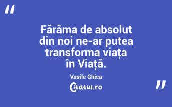 Fărâma de absolut din noi ne-ar putea transforma viaţa în Viaţă. Vasile Ghica...