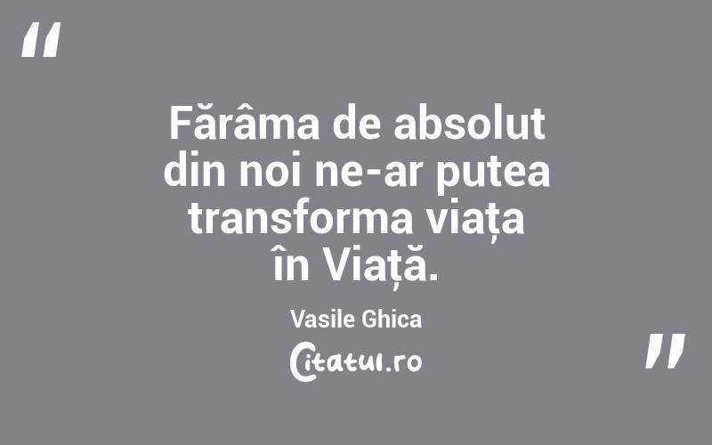 Fărâma de absolut din noi ne-ar putea transforma viaţa în Viaţă. Vasile Ghica
