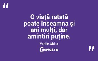 O viaţă ratată poate înseamna şi ani mulţi, dar amintiri puţine. Vasile Ghica...