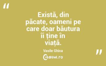 Există, din păcate, oameni pe care doar băutura îi ţine în viaţă. Vasile Ghica...