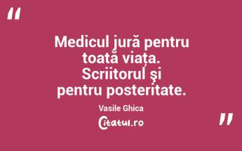 Medicul jură pentru toată viaţa. Scriitorul şi pentru posteritate. Vasile Ghica...