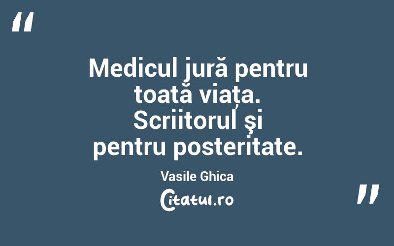 Medicul jură pentru toată viaţa. Scriitorul şi pentru posteritate. Vasile Ghica
