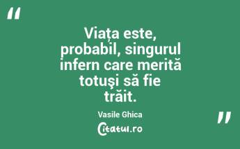 Viaţa este, probabil, singurul infern care merită totuşi să fie trăit. Vasile Ghica...