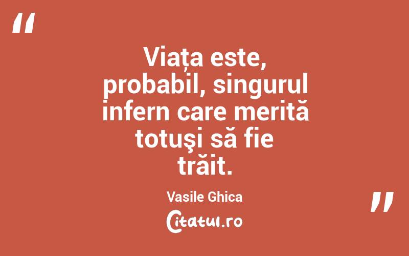 Viaţa este, probabil, singurul infern care merită totuşi să fie trăit. Vasile Ghica
