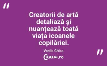 Creatorii de artă detaliază şi nuanţează toată viaţa icoanele copilăriei. Vasile Ghica...