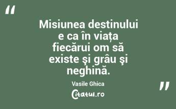 Misiunea destinului e ca în viaţa fiecărui om să existe şi grâu şi neghină. Vasile Ghica...