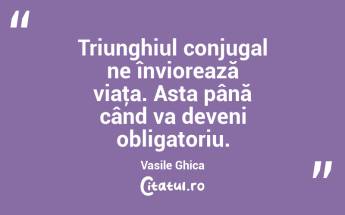 Triunghiul conjugal ne înviorează viaţa. Asta până când va deveni obligatoriu. Vasile Ghica...