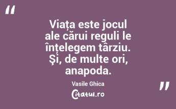 Viaţa este jocul ale cărui reguli le înţelegem târziu. Şi, de multe ori, anapoda. Vasile Ghica...
