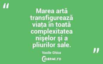 Marea artă transfigurează viaţa în toată complexitatea nişelor şi a pliurilor sale. Vasile Ghica...