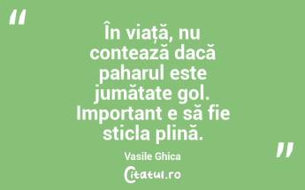 În viaţă, nu contează dacă paharul este jumătate gol. Important e să fie sticla plină. Vasile Ghica...